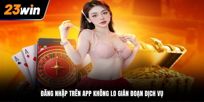 Đăng nhập trên app 23win không lo gián đoạn dịch vụ