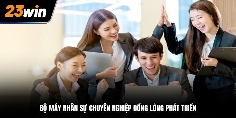 Bộ máy nhân sự chuyên nghiệp đồng lòng phát triển
